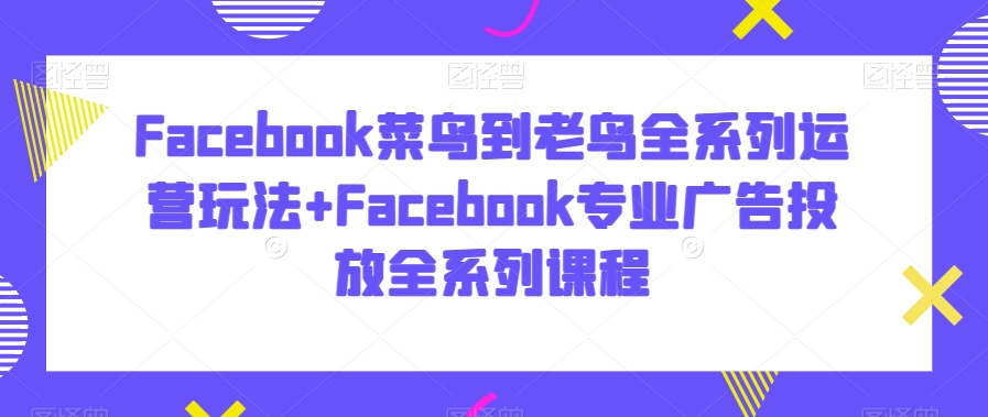 Facebook菜鸟到老鸟全系列运营玩法+Facebook专业广告投放全系列课程_中创网,自媒体短视频教学_网创项目_网络创业无忧资源网