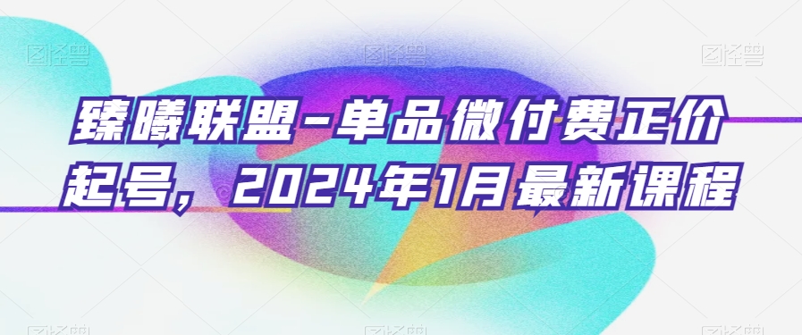 臻曦联盟-单品微付费正价起号，2024年1月最新课程_中创网,自媒体短视频教学_网创项目_网络创业无忧资源网