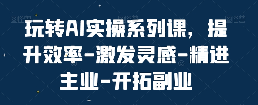 玩转AI实操系列课，提升效率-激发灵感-精进主业-开拓副业_中创网,自媒体短视频教学_网创项目_网络创业无忧资源网