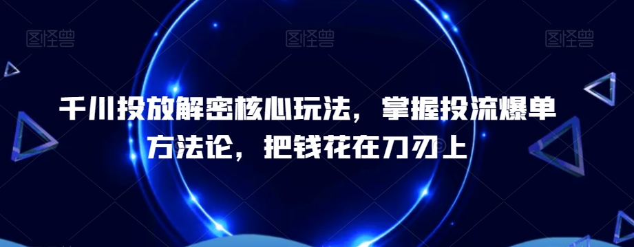 千川投放解密核心玩法，​掌握投流爆单方法论，把钱花在刀刃上_中创网,自媒体短视频教学_网创项目_网络创业无忧资源网