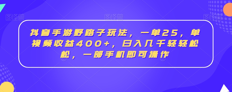 抖音手游野路子玩法，一单25，单视频收益400+，日入几千轻轻松松，一部手机即可操作【揭秘】_中创网,自媒体短视频教学_网创项目_网络创业无忧资源网