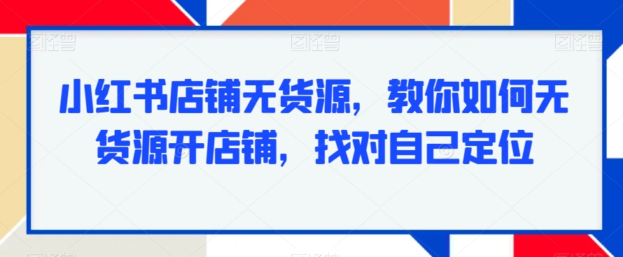 小红书店铺无货源，教你如何无货源开店铺，找对自己定位_中创网,自媒体短视频教学_网创项目_网络创业无忧资源网