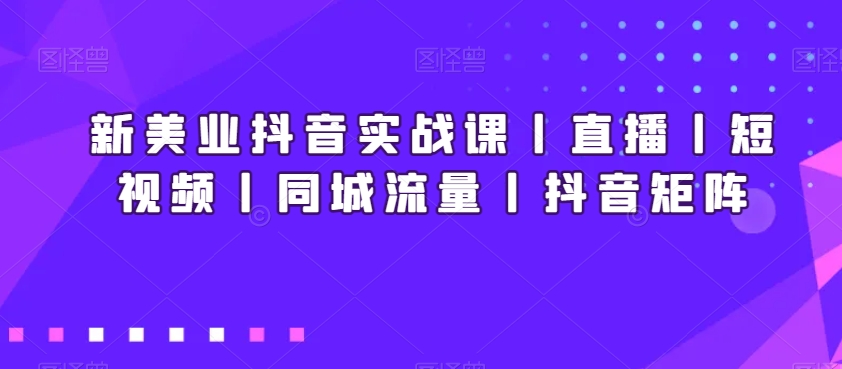 新美业抖音实战课丨直播丨短视频丨同城流量丨抖音矩阵_中创网,自媒体短视频教学_网创项目_网络创业无忧资源网