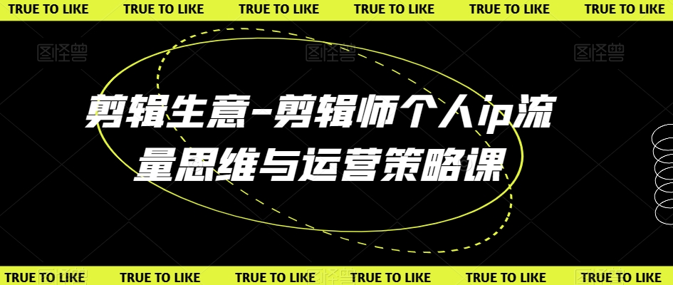 剪辑生意-剪辑师个人ip流量思维与运营策略课_中创网,自媒体短视频教学_网创项目_网络创业无忧资源网