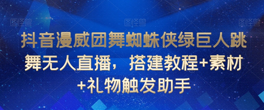 抖音漫威团舞蜘蛛侠绿巨人跳舞无人直播，搭建教程+素材+礼物触发助手_中创网,自媒体短视频教学_网创项目_网络创业无忧资源网