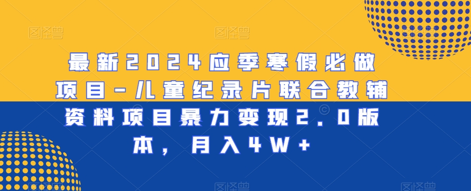 最新2024应季寒假必做项目-儿童纪录片联合教辅资料项目暴力变现2.0版本，月入4W+【揭秘】_中创网,自媒体短视频教学_网创项目_网络创业无忧资源网