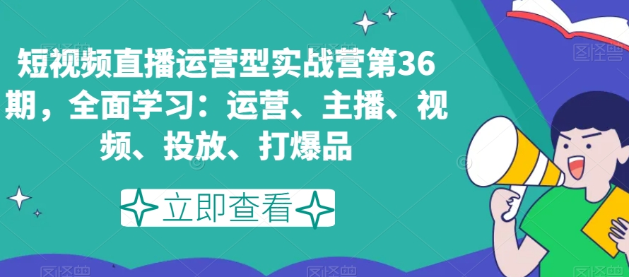 短视频直播运营型实战营第36期，全面学习：运营、主播、视频、投放、打爆品_中创网,自媒体短视频教学_网创项目_网络创业无忧资源网