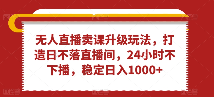 无人直播卖课升级玩法，打造日不落直播间，24小时不下播，稳定日入1000+【揭秘】_中创网,自媒体短视频教学_网创项目_网络创业无忧资源网