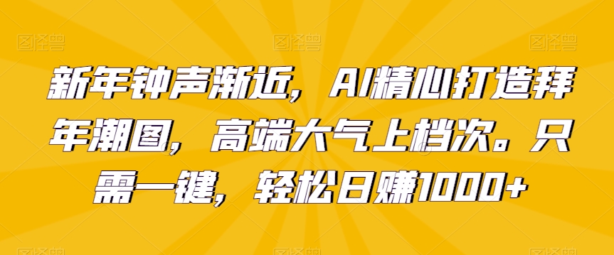 新年钟声渐近，AI精心打造拜年潮图，高端大气上档次。只需一键，轻松日赚1000+【揭秘】_中创网,自媒体短视频教学_网创项目_网络创业无忧资源网