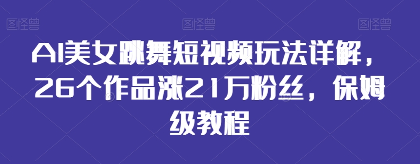 AI美女跳舞短视频玩法详解，26个作品涨21万粉丝，保姆级教程【揭秘】_中创网,自媒体短视频教学_网创项目_网络创业无忧资源网