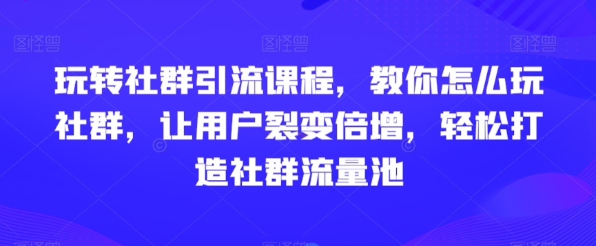 玩转社群引流课程，教你怎么玩社群，让用户裂变倍增，轻松打造社群流量池_中创网,自媒体短视频教学_网创项目_网络创业无忧资源网