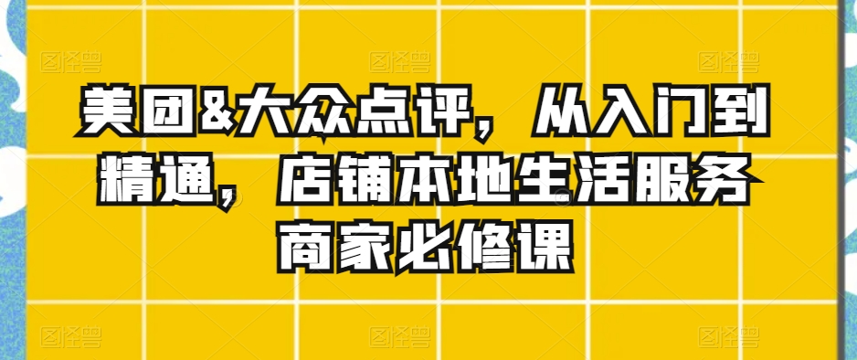 美团&大众点评，从入门到精通，店铺本地生活服务商家必修课_中创网,自媒体短视频教学_网创项目_网络创业无忧资源网