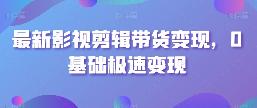 最新影视剪辑带货变现，0基础极速变现_中创网,自媒体短视频教学_网创项目_网络创业无忧资源网