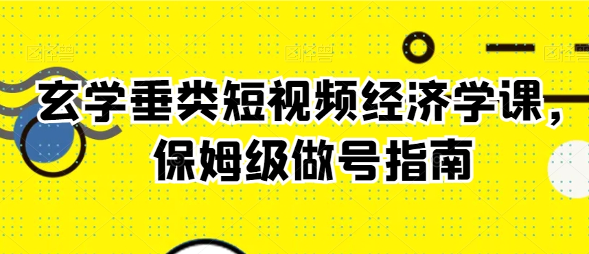 玄学垂类短视频经济学课，保姆级做号指南_中创网,自媒体短视频教学_网创项目_网络创业无忧资源网