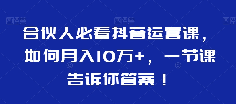 合伙人必看抖音运营课，如何月入10万+，一节课告诉你答案！_中创网,自媒体短视频教学_网创项目_网络创业无忧资源网