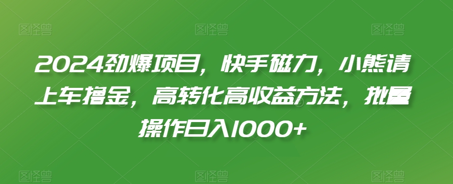 2024劲爆项目，快手磁力，小熊请上车撸金，高转化高收益方法，批量操作日入1000+【揭秘】_中创网,自媒体短视频教学_网创项目_网络创业无忧资源网