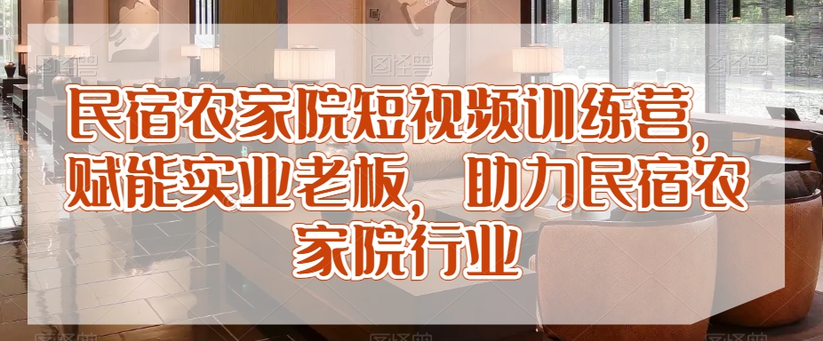民宿农家院短视频训练营，赋能实业老板，助力民宿农家院行业_中创网,自媒体短视频教学_网创项目_网络创业无忧资源网