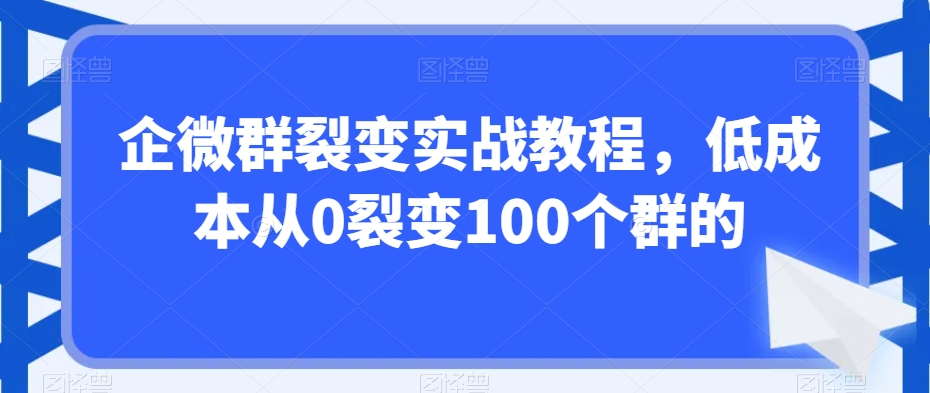 企微群裂变实战教程，低成本从0裂变100个群的_中创网,自媒体短视频教学_网创项目_网络创业无忧资源网