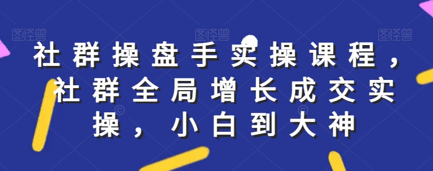 社群实操课程，社群全局增长成交实操，小白到大神_中创网,自媒体短视频教学_网创项目_网络创业无忧资源网