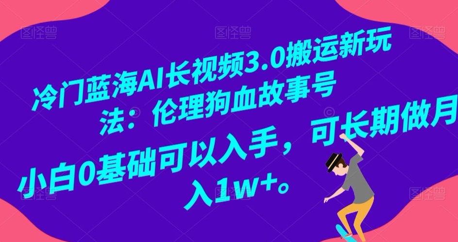 冷门蓝海AI长视频3.0搬运新玩法：伦理狗血故事号，小白0基础可以入手，可长期做月入1w+【揭秘】_中创网,自媒体短视频教学_网创项目_网络创业无忧资源网