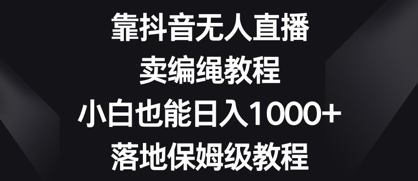 靠抖音无人直播，卖编绳教程，小白也能日入1000+，落地保姆级教程【揭秘】_中创网,自媒体短视频教学_网创项目_网络创业无忧资源网