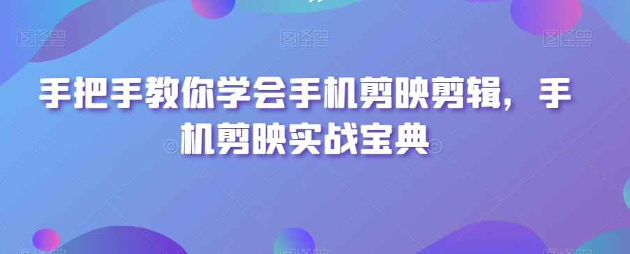 手把手教你学会手机剪映剪辑，手机剪映实战宝典_中创网,自媒体短视频教学_网创项目_网络创业无忧资源网