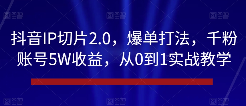 抖音IP切片2.0，爆单打法，千粉账号5W收益，从0到1实战教学【揭秘】_中创网,自媒体短视频教学_网创项目_网络创业无忧资源网