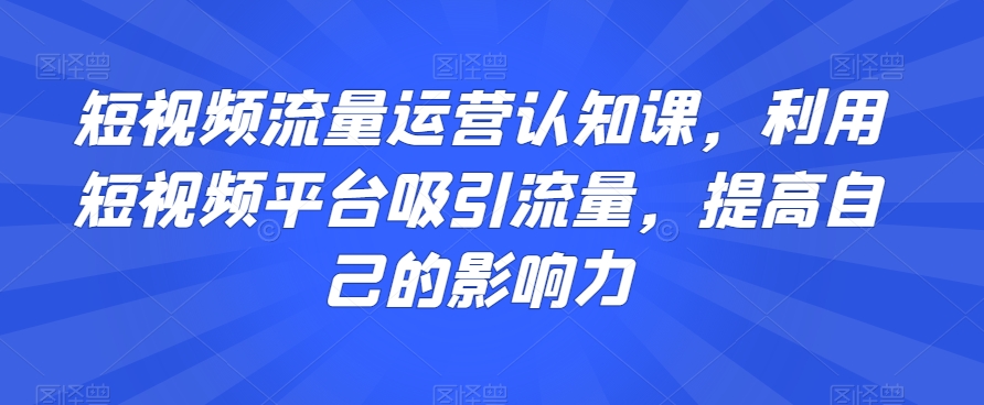 短视频流量运营认知课，利用短视频平台吸引流量，提高自己的影响力_中创网,自媒体短视频教学_网创项目_网络创业无忧资源网