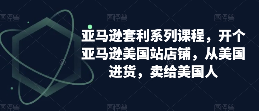 亚马逊套利系列课程，开个亚马逊美国站店铺，从美国进货，卖给美国人_中创网,自媒体短视频教学_网创项目_网络创业无忧资源网