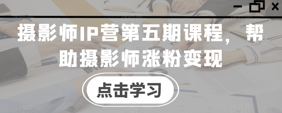 摄影师IP营第五期课程，帮助摄影师涨粉变现_中创网,自媒体短视频教学_网创项目_网络创业无忧资源网