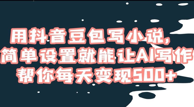 用抖音豆包写小说，简单设置就能让AI写作帮你每天变现500+【揭秘】_中创网,自媒体短视频教学_网创项目_网络创业无忧资源网