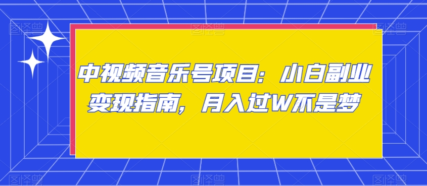 中视频音乐号项目：小白副业变现指南，月入过W不是梦【揭秘】_中创网,自媒体短视频教学_网创项目_网络创业无忧资源网