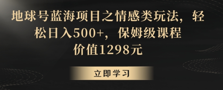 地球号蓝海项目之情感类玩法，轻松日入500+，保姆级课程【揭秘】_中创网,自媒体短视频教学_网创项目_网络创业无忧资源网