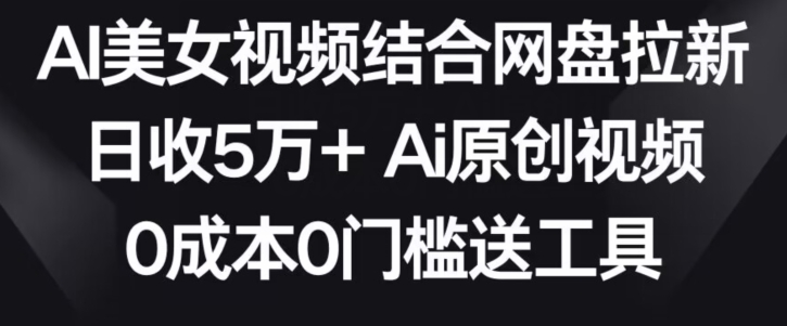 AI美女视频结合网盘拉新，日收5万+两分钟一条Ai原创视频，0成本0门槛送工具【揭秘】_中创网,自媒体短视频教学_网创项目_网络创业无忧资源网
