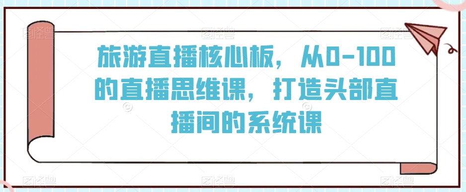 旅游直播核心板，从0-100的直播思维课，打造头部直播间的系统课_中创网,自媒体短视频教学_网创项目_网络创业无忧资源网