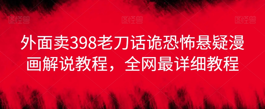 外面卖398老刀话诡恐怖悬疑漫画解说项目，全网最详细教程_中创网,自媒体短视频教学_网创项目_网络创业无忧资源网