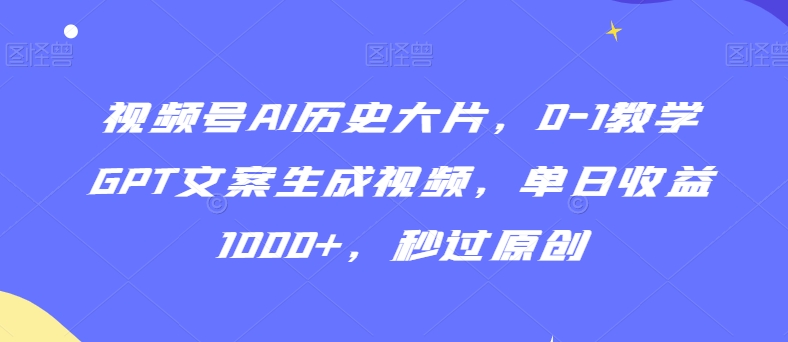 视频号AI历史大片，0-1教学GPT文案生成视频，单日收益1000+，秒过原创【揭秘】_中创网,自媒体短视频教学_网创项目_网络创业无忧资源网