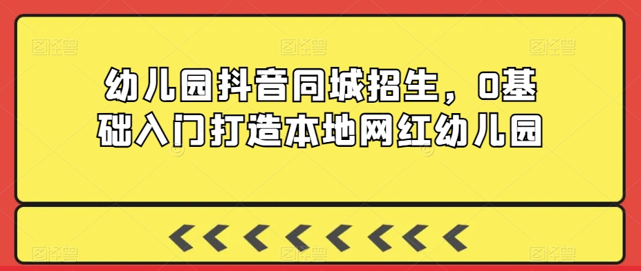 幼儿园抖音同城招生，0基础入门打造本地网红幼儿园_中创网,自媒体短视频教学_网创项目_网络创业无忧资源网