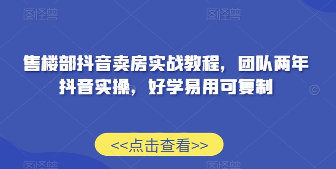 售楼部抖音卖房实战教程，团队两年抖音实操，好学易用可复制_中创网,自媒体短视频教学_网创项目_网络创业无忧资源网