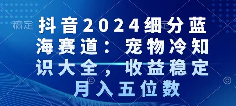 抖音2024细分蓝海赛道：宠物冷知识大全，收益稳定，月入五位数【揭秘】_中创网,自媒体短视频教学_网创项目_网络创业无忧资源网