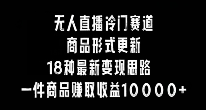 无人直播冷门赛道，商品形式更新，18种变现思路，一件商品赚取收益10000+【揭秘】_中创网,自媒体短视频教学_网创项目_网络创业无忧资源网