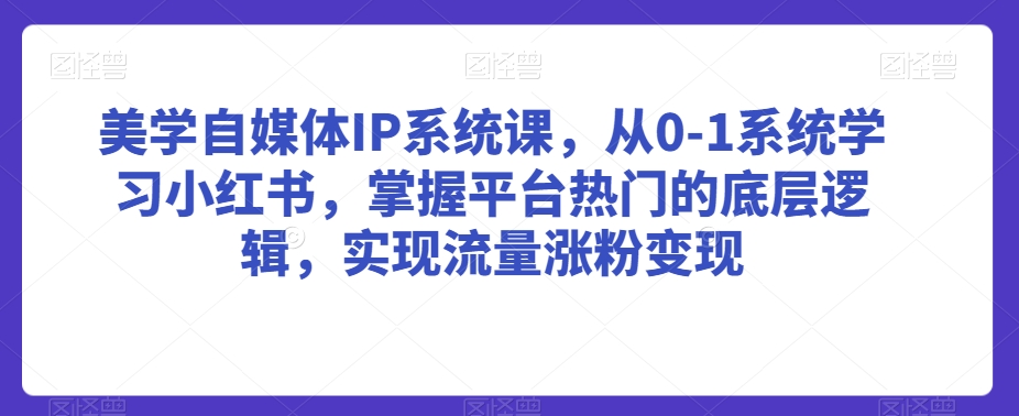 美学自媒体IP系统课，从0-1系统学习小红书，掌握平台热门的底层逻辑，实现流量涨粉变现_中创网,自媒体短视频教学_网创项目_网络创业无忧资源网