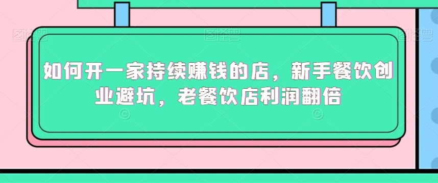 如何开一家持续赚钱的店，新手餐饮创业避坑，老餐饮店利润翻倍_中创网,自媒体短视频教学_网创项目_网络创业无忧资源网
