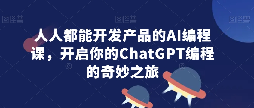 人人都能开发产品的AI编程课，开启你的ChatGPT编程的奇妙之旅_中创网,自媒体短视频教学_网创项目_网络创业无忧资源网