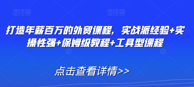 打造年薪百万的外贸课程，实战派经验+实操性强+保姆级教程+工具型课程_中创网,自媒体短视频教学_网创项目_网络创业无忧资源网