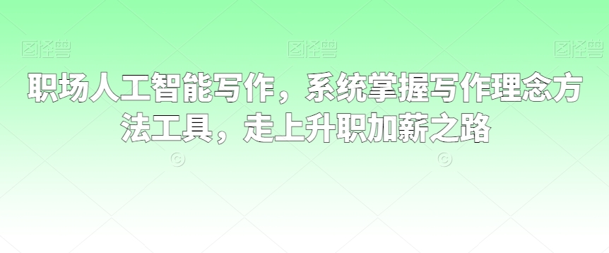 职场人工智能写作，系统掌握写作理念方法工具，走上升职加薪之路_中创网,自媒体短视频教学_网创项目_网络创业无忧资源网