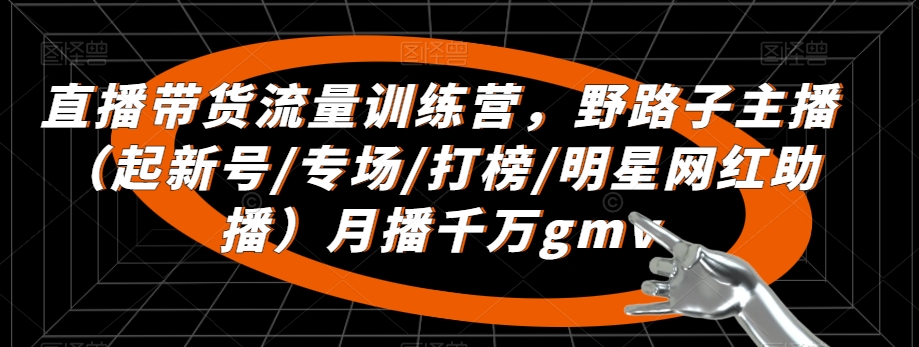 直播带货流量训练营，​野路子主播（起新号/专场/打榜/明星网红助播）月播千万gmv_中创网,自媒体短视频教学_网创项目_网络创业无忧资源网