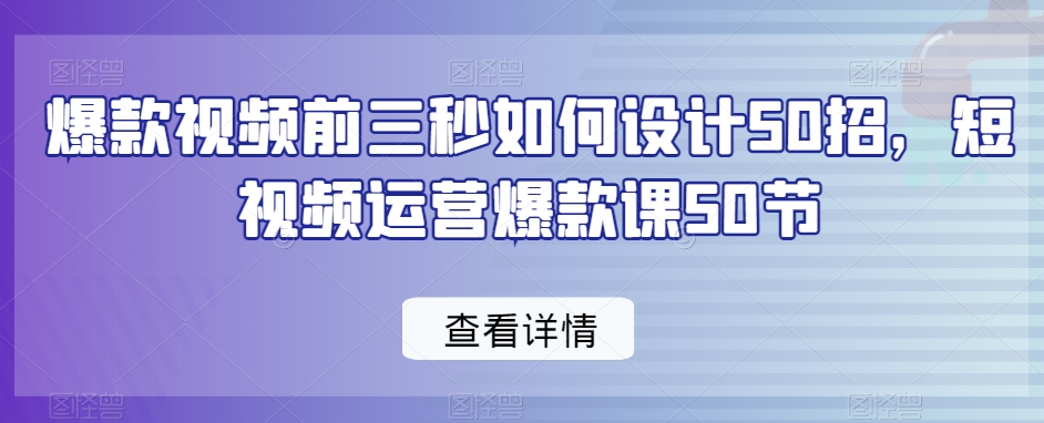 爆款视频前三秒如何设计50招，短视频运营爆款课50节_中创网,自媒体短视频教学_网创项目_网络创业无忧资源网