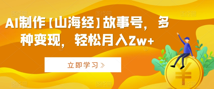 AI制作【山海经】故事号，多种变现，轻松月入2w+【揭秘】_中创网,自媒体短视频教学_网创项目_网络创业无忧资源网