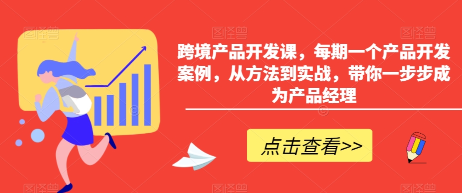 跨境产品开发课，每期一个产品开发案例，从方法到实战，带你一步步成为产品经理_中创网,自媒体短视频教学_网创项目_网络创业无忧资源网